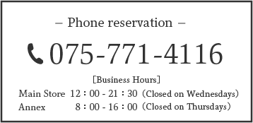 Phone reservation【PHONE:075-771-4116】[Business Hours]Main Store：12:00-21:30（Closed on Wednesdays）　Annex：8:00-16:00（Closed on Thursdays）